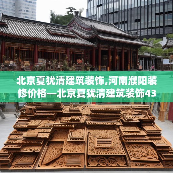 北京夏犹清建筑装饰,河南濮阳装修价格—北京夏犹清建筑装饰436.a312b313c316fgy.323htyj