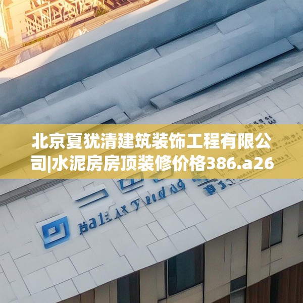 北京夏犹清建筑装饰工程有限公司|水泥房房顶装修价格386.a262b263c266fgy.273wew