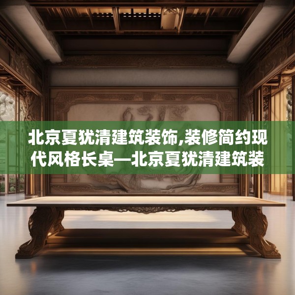北京夏犹清建筑装饰,装修简约现代风格长桌—北京夏犹清建筑装饰404.a280b281c284fgy.291wew