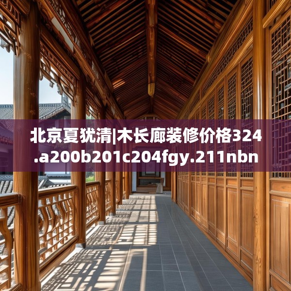 北京夏犹清|木长廊装修价格324.a200b201c204fgy.211nbn