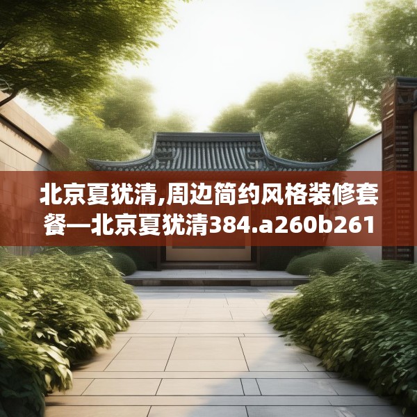 北京夏犹清,周边简约风格装修套餐—北京夏犹清384.a260b261c264fgy.271dsfds
