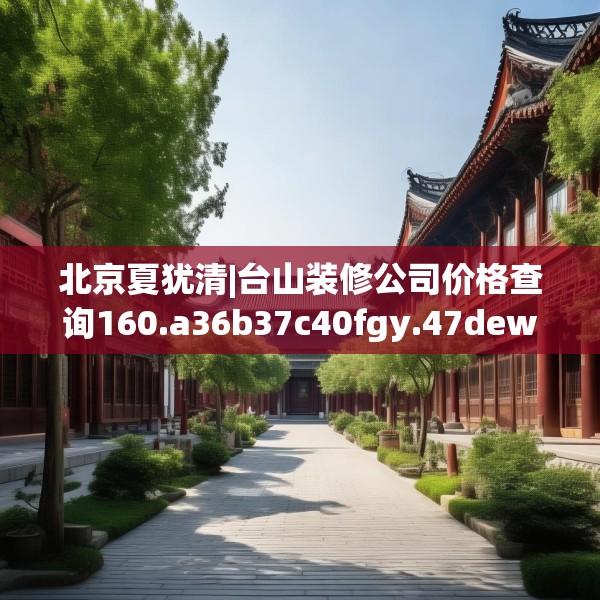 北京夏犹清|台山装修公司价格查询160.a36b37c40fgy.47dewqe