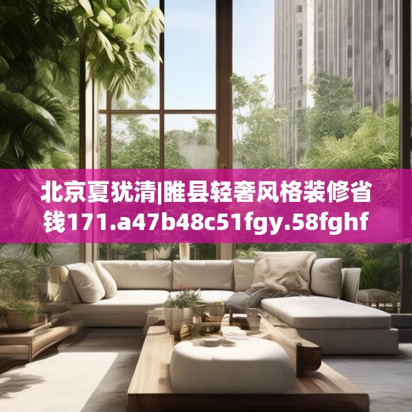 北京夏犹清|睢县轻奢风格装修省钱171.a47b48c51fgy.58fghfd