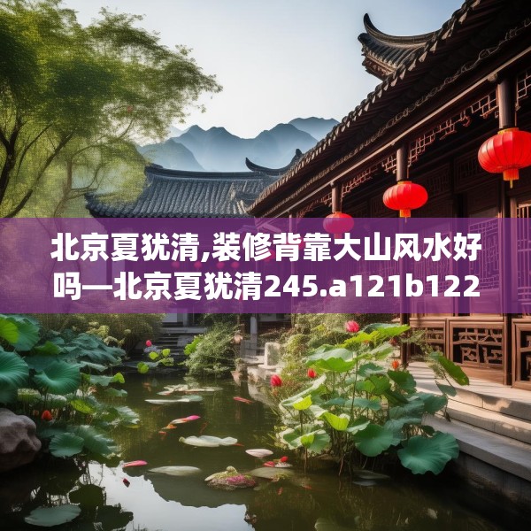 北京夏犹清,装修背靠大山风水好吗—北京夏犹清245.a121b122c125fgy.132cvcx