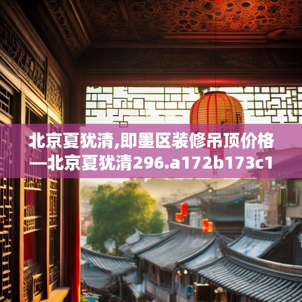 北京夏犹清,即墨区装修吊顶价格—北京夏犹清296.a172b173c176fgy.183wew