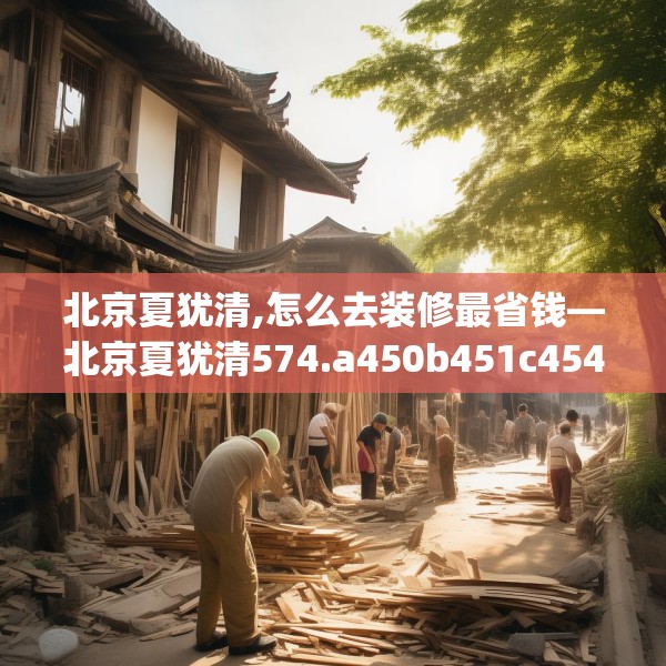 北京夏犹清,怎么去装修最省钱—北京夏犹清574.a450b451c454fgy.461dewqe