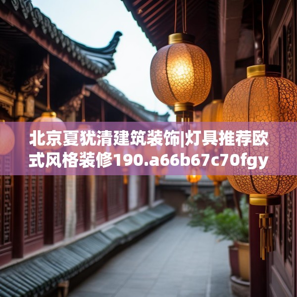 北京夏犹清建筑装饰|灯具推荐欧式风格装修190.a66b67c70fgy.77sdA