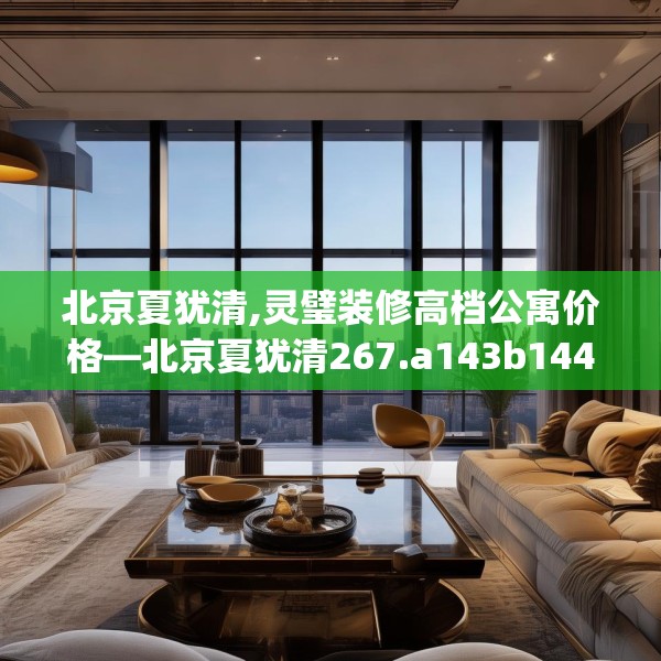北京夏犹清,灵璧装修高档公寓价格—北京夏犹清267.a143b144c147fgy.154fhsg