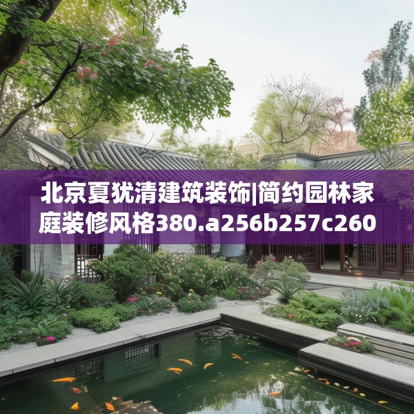 北京夏犹清建筑装饰|简约园林家庭装修风格380.a256b257c260fgy.26776670