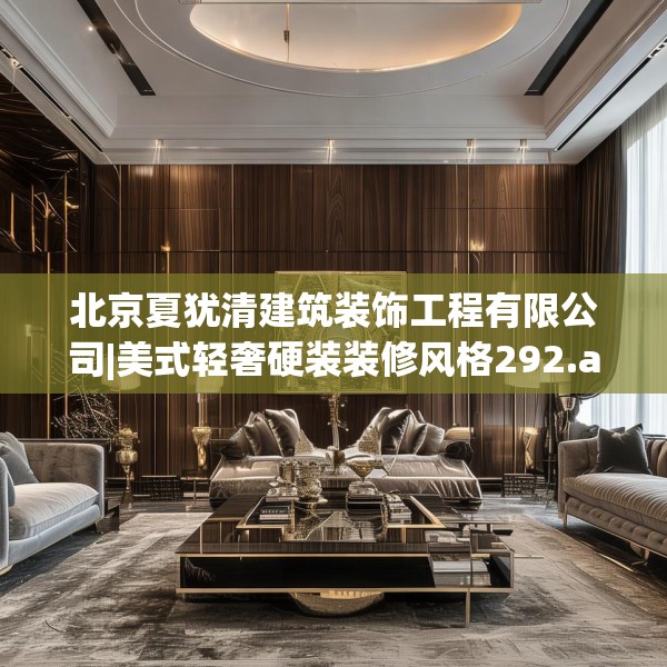 北京夏犹清建筑装饰工程有限公司|美式轻奢硬装装修风格292.a168b169c172fgy.179htyj