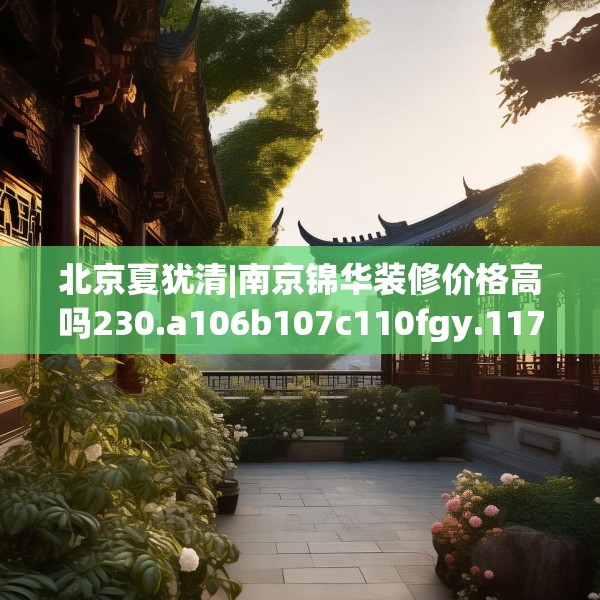 北京夏犹清|南京锦华装修价格高吗230.a106b107c110fgy.117xczxv