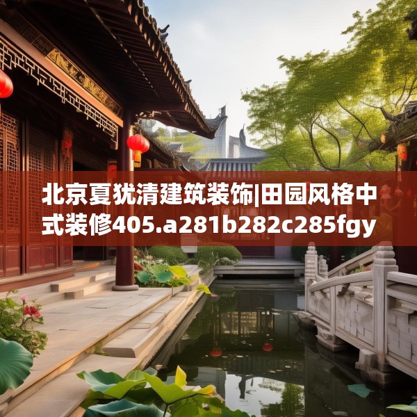 北京夏犹清建筑装饰|田园风格中式装修405.a281b282c285fgy.292fghfd