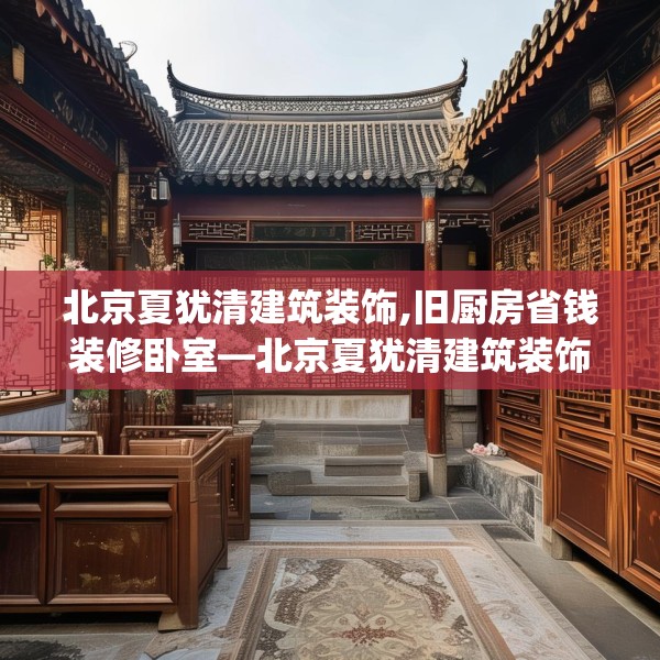 北京夏犹清建筑装饰,旧厨房省钱装修卧室—北京夏犹清建筑装饰351.a227b228c231fgy.238fghfd