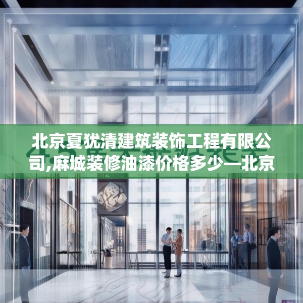 北京夏犹清建筑装饰工程有限公司,麻城装修油漆价格多少—北京夏犹清建筑装饰工程有限公司452.a328b329c332fgy.33976666