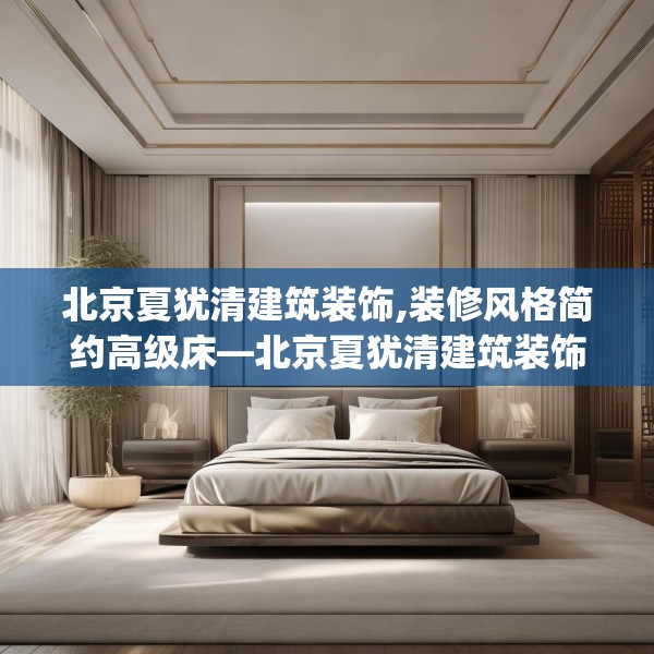北京夏犹清建筑装饰,装修风格简约高级床—北京夏犹清建筑装饰262.a138b139c142fgy.149sdA