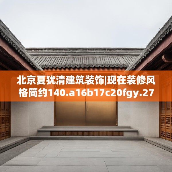 北京夏犹清建筑装饰|现在装修风格简约140.a16b17c20fgy.27xczxv