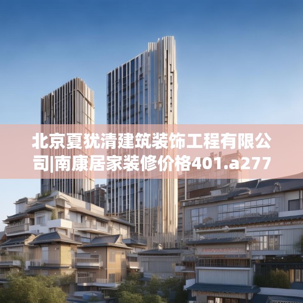 北京夏犹清建筑装饰工程有限公司|南康居家装修价格401.a277b278c281fgy.288fds