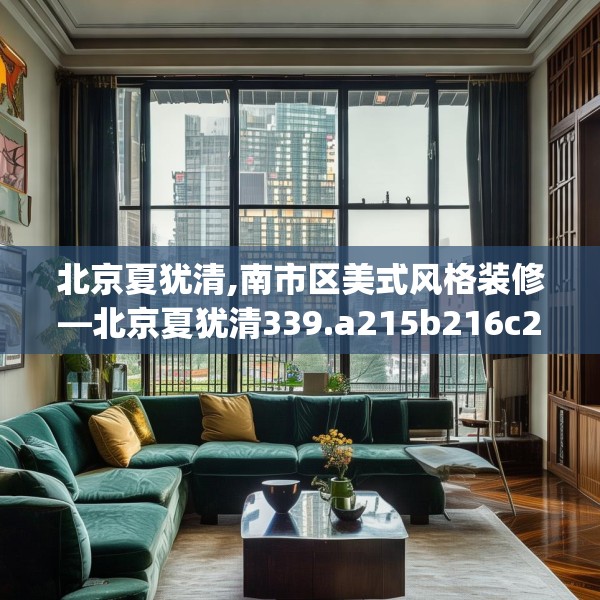 北京夏犹清,南市区美式风格装修—北京夏犹清339.a215b216c219fgy.226fhsg