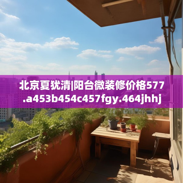 北京夏犹清|阳台微装修价格577.a453b454c457fgy.464jhhj