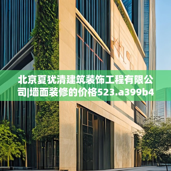 北京夏犹清建筑装饰工程有限公司|墙面装修的价格523.a399b400c403fgy.410jhhj