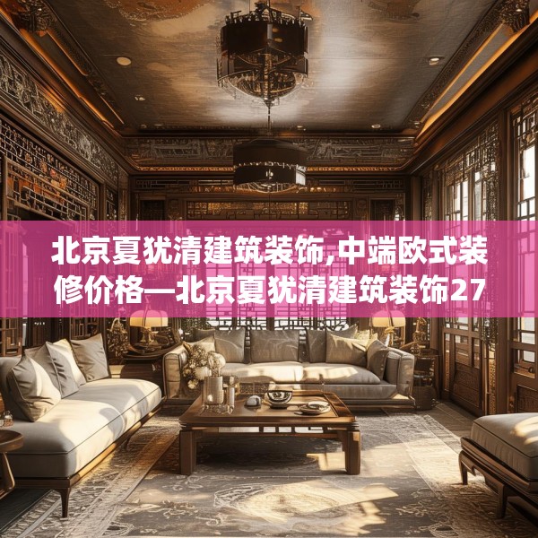 北京夏犹清建筑装饰,中端欧式装修价格—北京夏犹清建筑装饰276.a152b153c156fgy.163dsfds