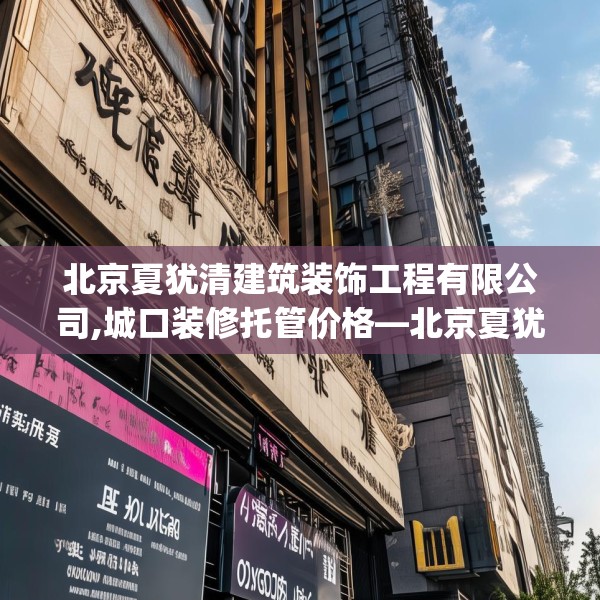北京夏犹清建筑装饰工程有限公司,城口装修托管价格—北京夏犹清建筑装饰工程有限公司570.a446b447c450fgy.457lkjl