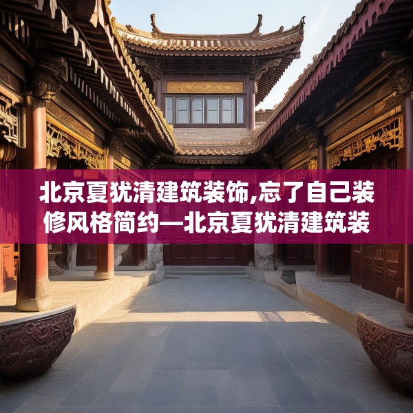 北京夏犹清建筑装饰,忘了自己装修风格简约—北京夏犹清建筑装饰591.a467b468c471fgy.478fhsg