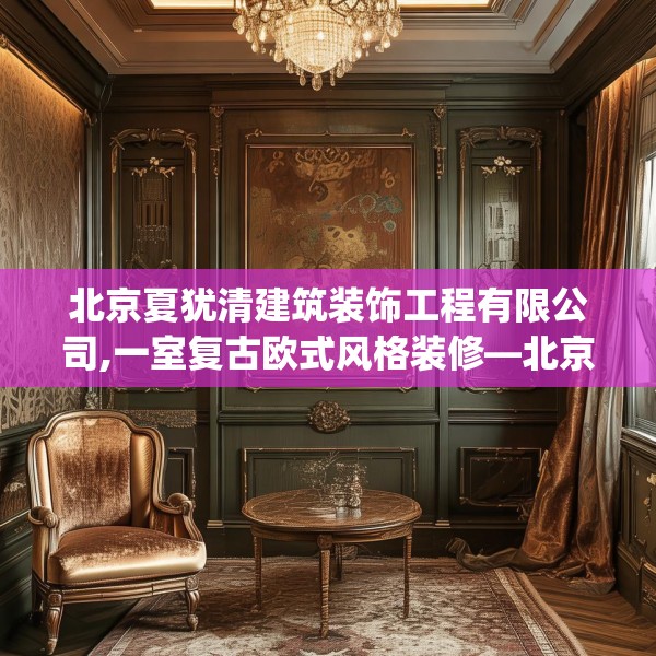 北京夏犹清建筑装饰工程有限公司,一室复古欧式风格装修—北京夏犹清建筑装饰工程有限公司426.a302b303c306fgy.313lkjl