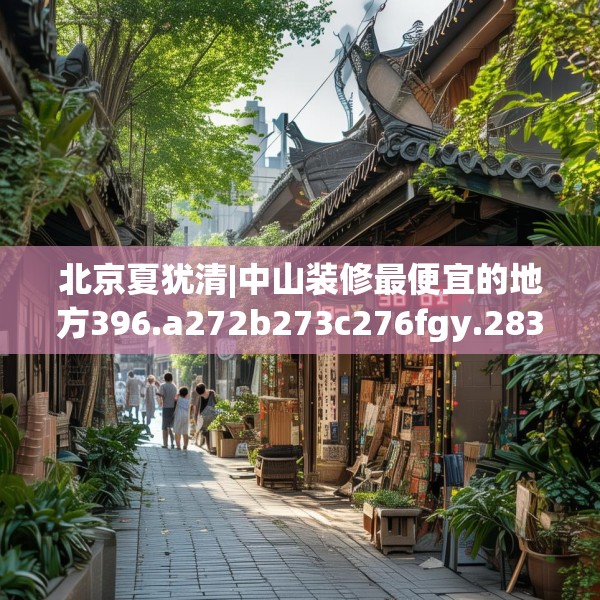 北京夏犹清|中山装修最便宜的地方396.a272b273c276fgy.283nbn