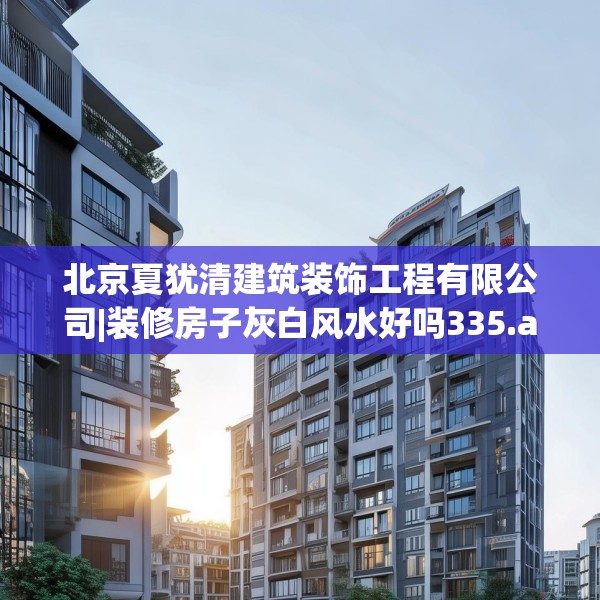 北京夏犹清建筑装饰工程有限公司|装修房子灰白风水好吗335.a211b212c215fgy.222cvcx