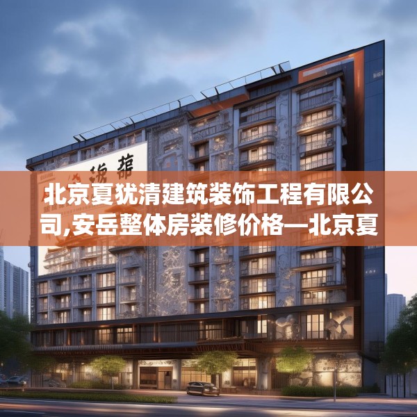 北京夏犹清建筑装饰工程有限公司,安岳整体房装修价格—北京夏犹清建筑装饰工程有限公司530.a406b407c410fgy.417wew