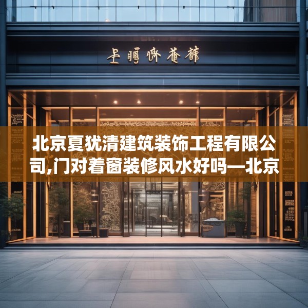 北京夏犹清建筑装饰工程有限公司,门对着窗装修风水好吗—北京夏犹清建筑装饰工程有限公司339.a215b216c219fgy.226fhsg