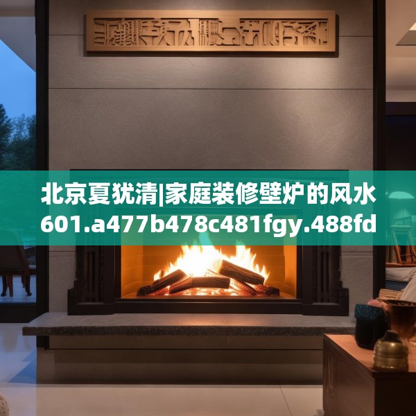 北京夏犹清|家庭装修壁炉的风水601.a477b478c481fgy.488fdsfds