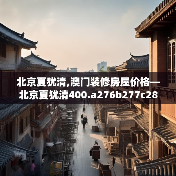 北京夏犹清,澳门装修房屋价格—北京夏犹清400.a276b277c280fgy.287htyj