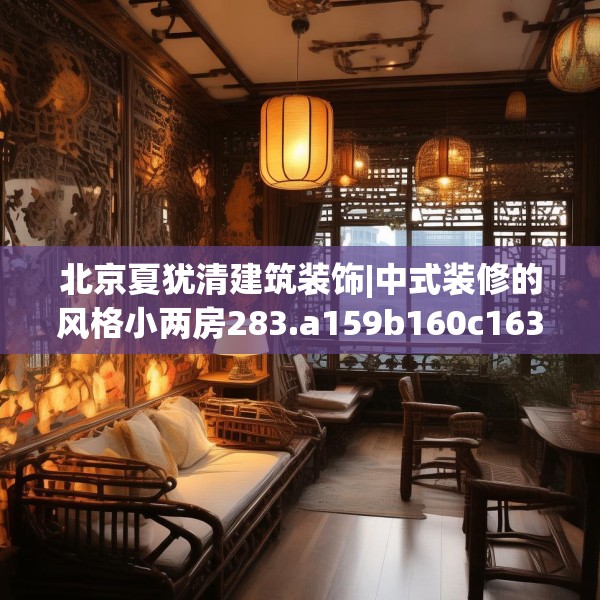 北京夏犹清建筑装饰|中式装修的风格小两房283.a159b160c163fgy.170poiy