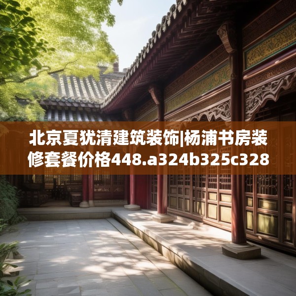 北京夏犹清建筑装饰|杨浦书房装修套餐价格448.a324b325c328fgy.335dewqe