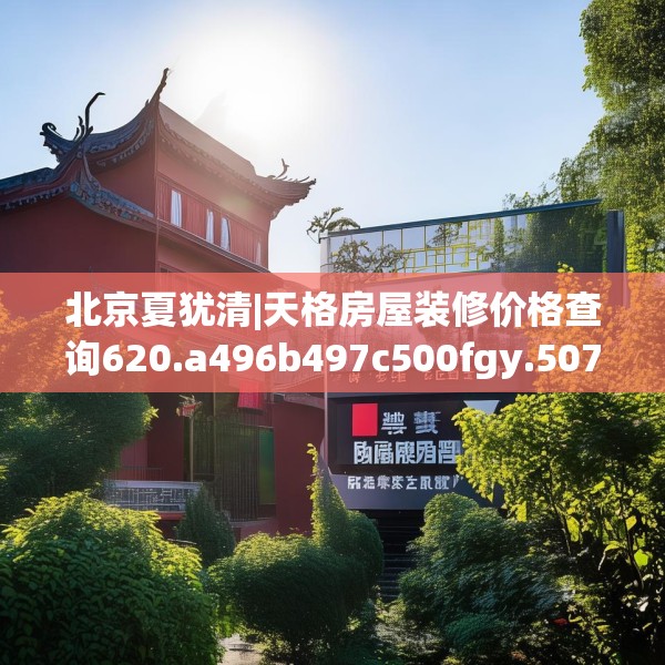 北京夏犹清|天格房屋装修价格查询620.a496b497c500fgy.507wew