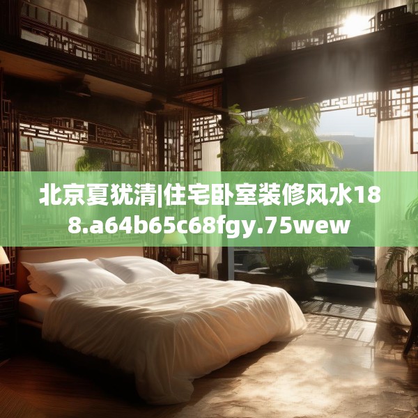 北京夏犹清|住宅卧室装修风水188.a64b65c68fgy.75wew
