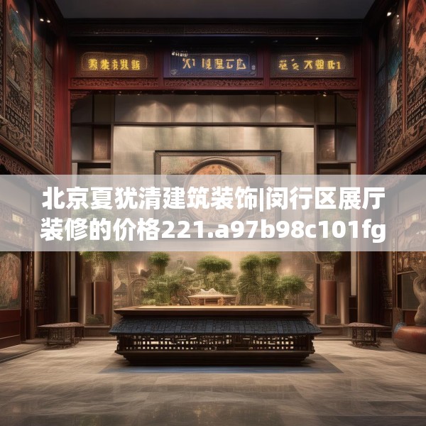 北京夏犹清建筑装饰|闵行区展厅装修的价格221.a97b98c101fgy.108fds