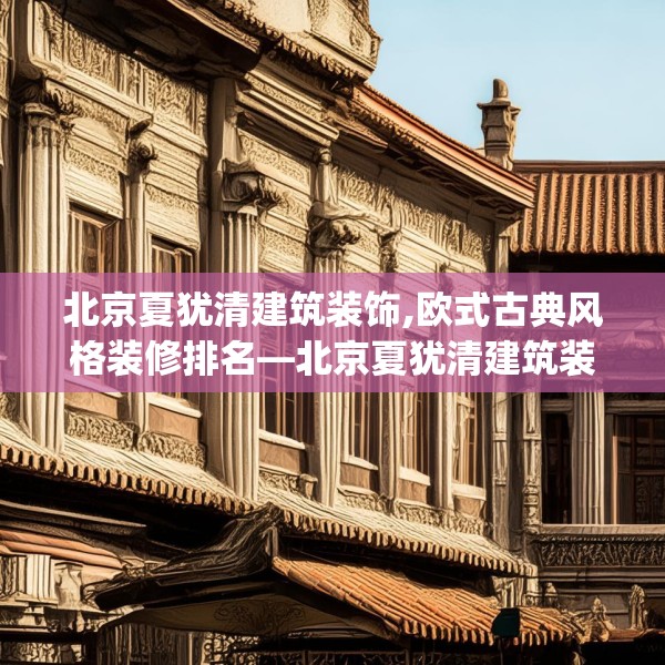 北京夏犹清建筑装饰,欧式古典风格装修排名—北京夏犹清建筑装饰606.a482b483c486fgy.493lkjl