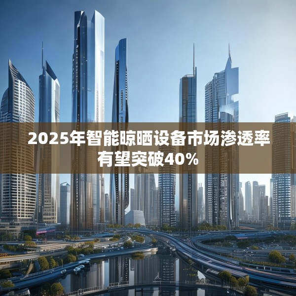 2025年智能晾晒设备市场渗透率有望突破40%