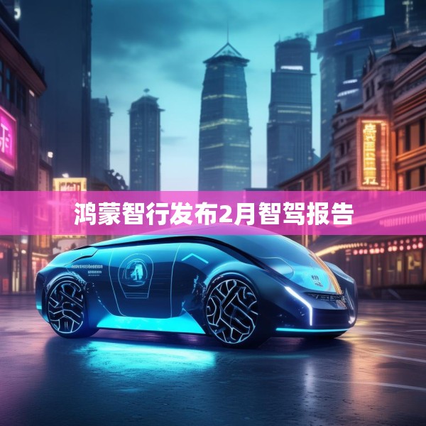 鸿蒙智行发布2月智驾报告