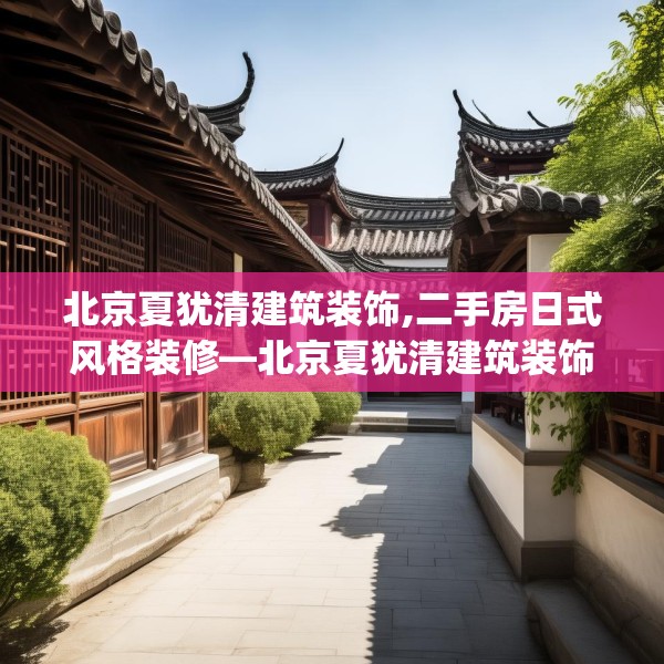 北京夏犹清建筑装饰,二手房日式风格装修—北京夏犹清建筑装饰443.a319b320c323fgy.330cvcx
