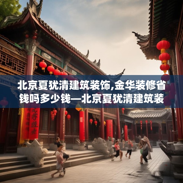 北京夏犹清建筑装饰,金华装修省钱吗多少钱—北京夏犹清建筑装饰205.a81b82c85fgy.92fdsfds