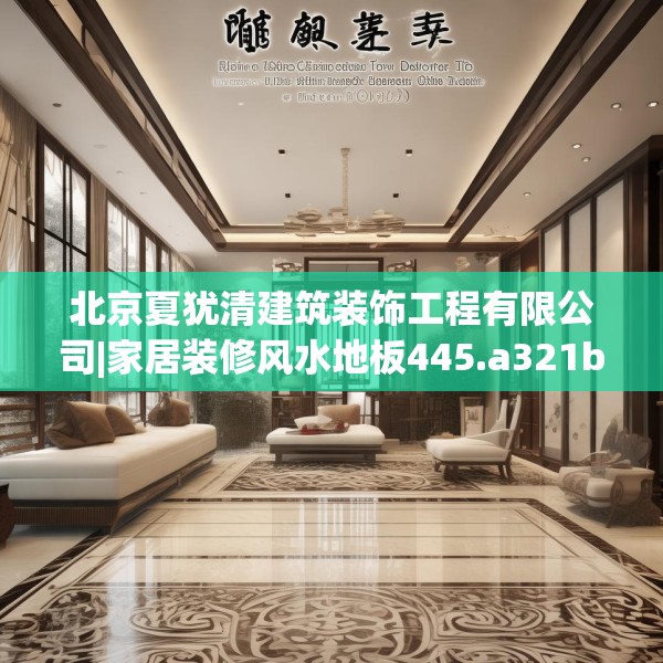 北京夏犹清建筑装饰工程有限公司|家居装修风水地板445.a321b322c325fgy.332poiy