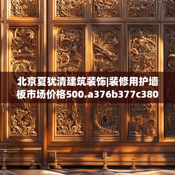 北京夏犹清建筑装饰|装修用护墙板市场价格500.a376b377c380fgy.387xczxv