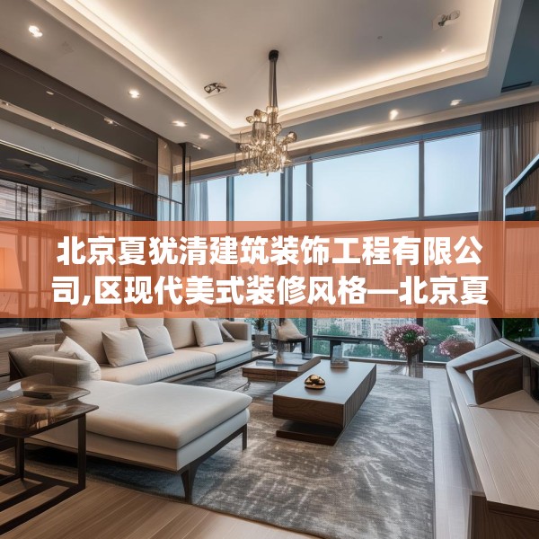 北京夏犹清建筑装饰工程有限公司,区现代美式装修风格—北京夏犹清建筑装饰工程有限公司296.a172b173c176fgy.183wew