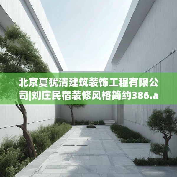 北京夏犹清建筑装饰工程有限公司|刘庄民宿装修风格简约386.a262b263c266fgy.273wew