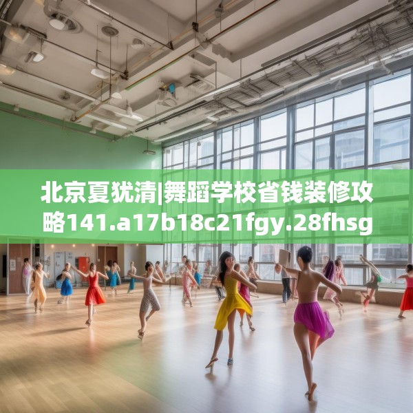 北京夏犹清|舞蹈学校省钱装修攻略141.a17b18c21fgy.28fhsg
