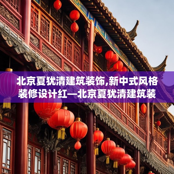 北京夏犹清建筑装饰,新中式风格装修设计红—北京夏犹清建筑装饰409.a285b286c289fgy.296poiy